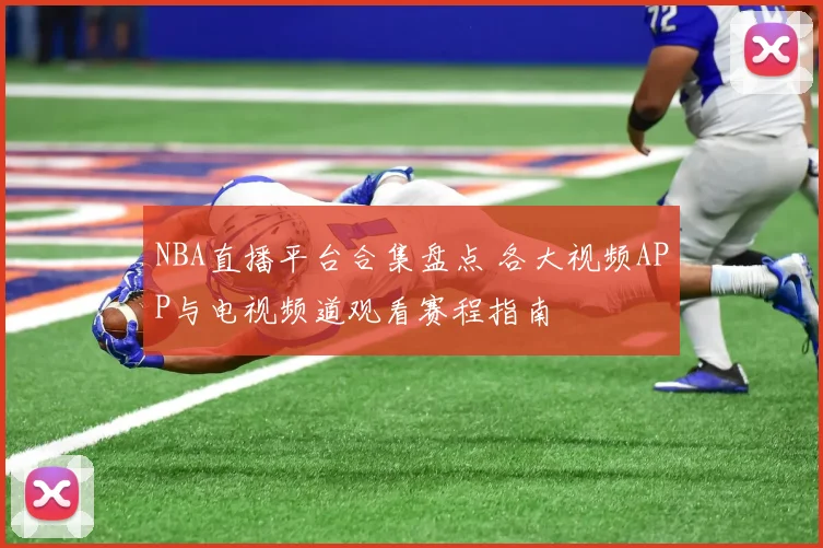 NBA直播平台合集盘点 各大视频APP与电视频道观看赛程指南