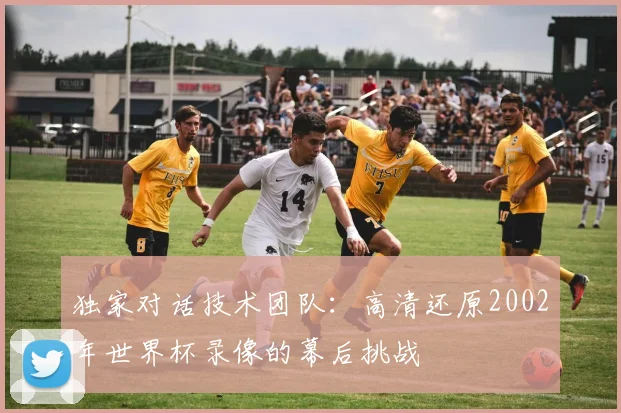 独家对话技术团队：高清还原2002年世界杯录像的幕后挑战