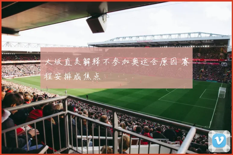 大坂直美解释不参加奥运会原因 赛程安排成焦点