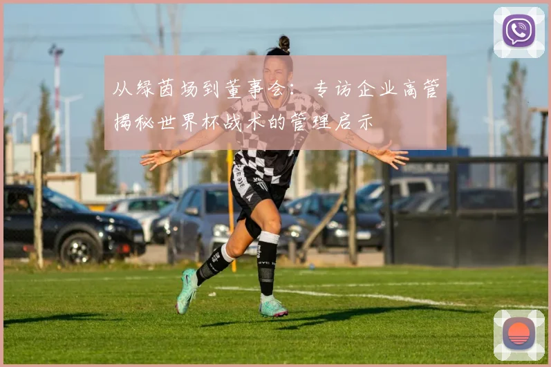 从绿茵场到董事会：专访企业高管揭秘世界杯战术的管理启示